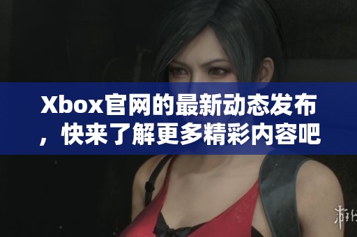 Xbox官网的最新动态发布，快来了解更多精彩内容吧！