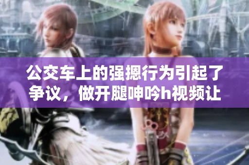 公交车上的强摁行为引起了争议，做开腿呻吟h视频让人震惊不已。