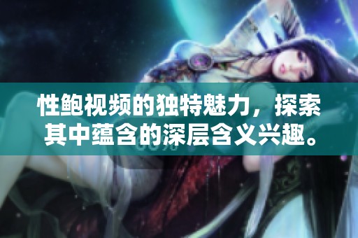 性鲍视频的独特魅力，探索其中蕴含的深层含义兴趣。
