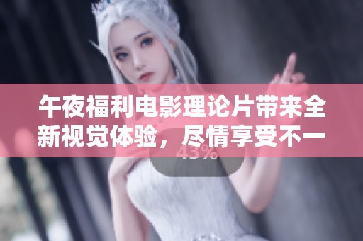 午夜福利电影理论片带来全新视觉体验，尽情享受不一样的电影之旅