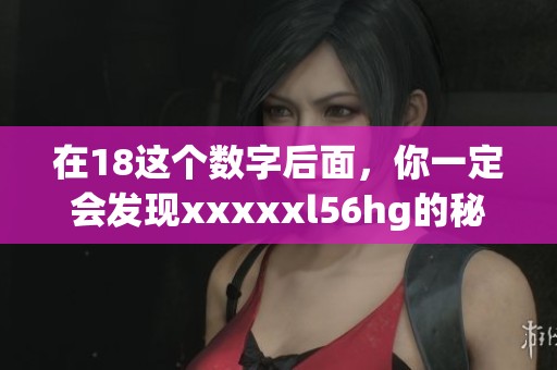 在18这个数字后面，你一定会发现xxxxxl56hg的秘密，快来了解一下吧