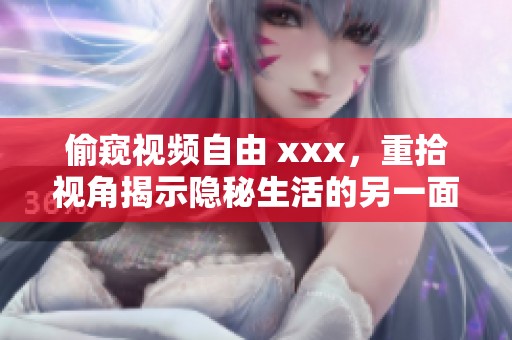 偷窥视频自由 xxx，重拾视角揭示隐秘生活的另一面