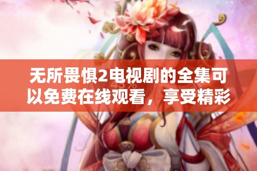 无所畏惧2电视剧的全集可以免费在线观看，享受精彩的国语内容！