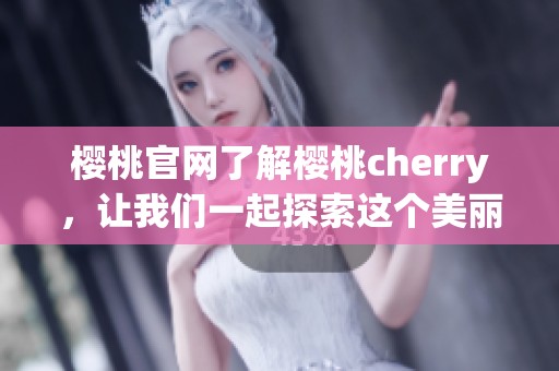 樱桃官网了解樱桃cherry，让我们一起探索这个美丽的品牌世界