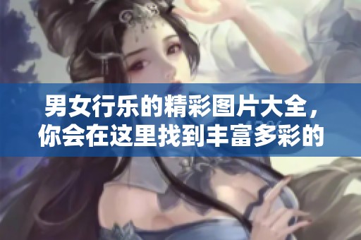 男女行乐的精彩图片大全，你会在这里找到丰富多彩的乐趣瞬间