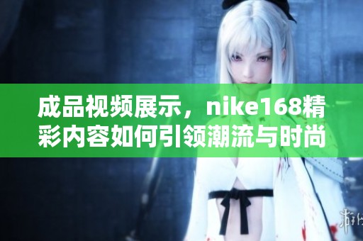 成品视频展示，nike168精彩内容如何引领潮流与时尚结合