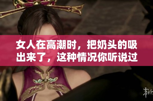 女人在高潮时，把奶头的吸出来了，这种情况你听说过吗