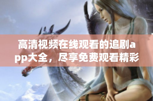 高清视频在线观看的追剧app大全，尽享免费观看精彩内容