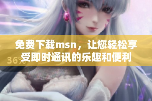 免费下载msn，让您轻松享受即时通讯的乐趣和便利