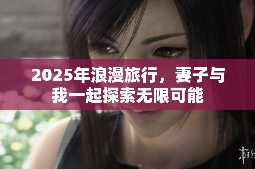 2025年浪漫旅行，妻子与我一起探索无限可能