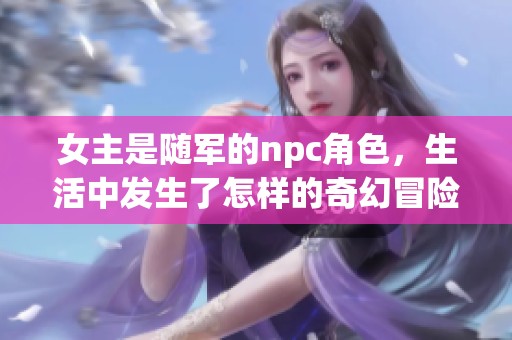 女主是随军的npc角色，生活中发生了怎样的奇幻冒险故事呢