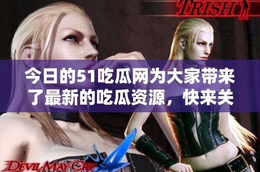 今日的51吃瓜网为大家带来了最新的吃瓜资源，快来关注吧！