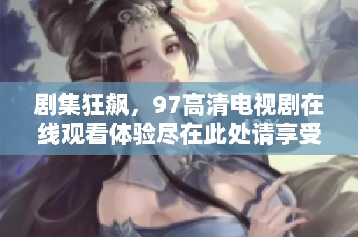 剧集狂飙，97高清电视剧在线观看体验尽在此处请享受