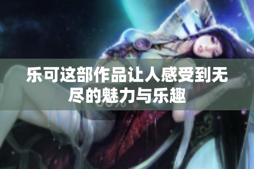 乐可这部作品让人感受到无尽的魅力与乐趣
