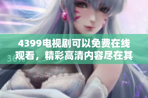 4399电视剧可以免费在线观看，精彩高清内容尽在其中！