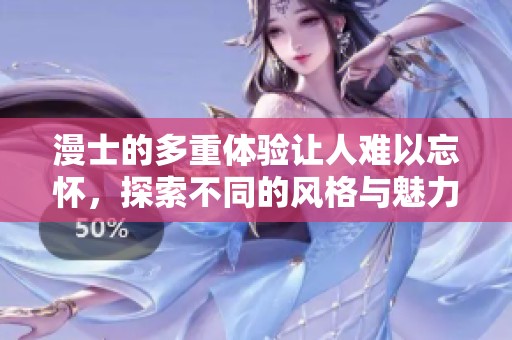 漫士的多重体验让人难以忘怀，探索不同的风格与魅力