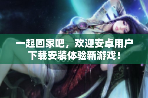 一起回家吧，欢迎安卓用户下载安装体验新游戏！