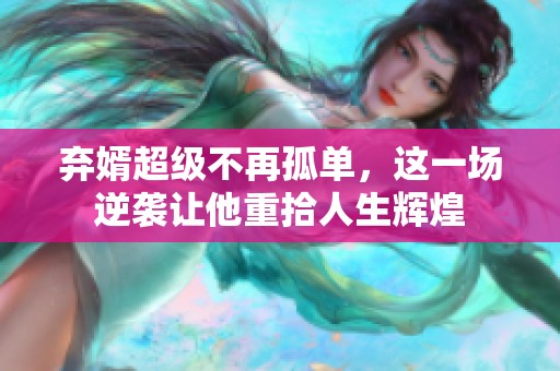 弃婿超级不再孤单，这一场逆袭让他重拾人生辉煌