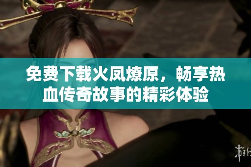 免费下载火凤燎原，畅享热血传奇故事的精彩体验