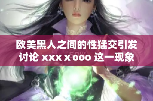 欧美黑人之间的性猛交引发讨论 xxxⅹooo 这一现象值得我们深思