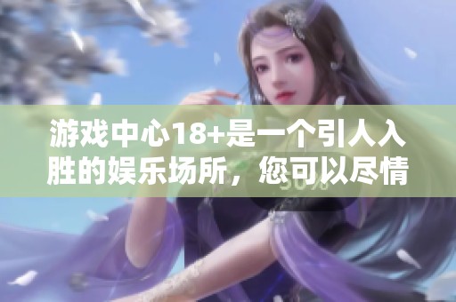 游戏中心18+是一个引人入胜的娱乐场所，您可以尽情体验各种娱乐项目