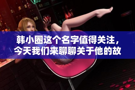 韩小圈这个名字值得关注，今天我们来聊聊关于他的故事与影响。