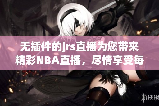 无插件的jrs直播为您带来精彩NBA直播，尽情享受每场比赛的刺激体验！