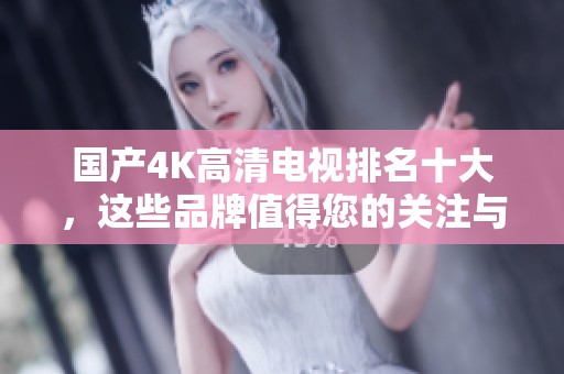 国产4K高清电视排名十大，这些品牌值得您的关注与选择