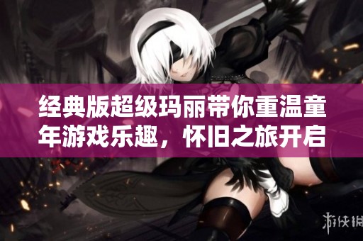 经典版超级玛丽带你重温童年游戏乐趣，怀旧之旅开启在此时此刻！