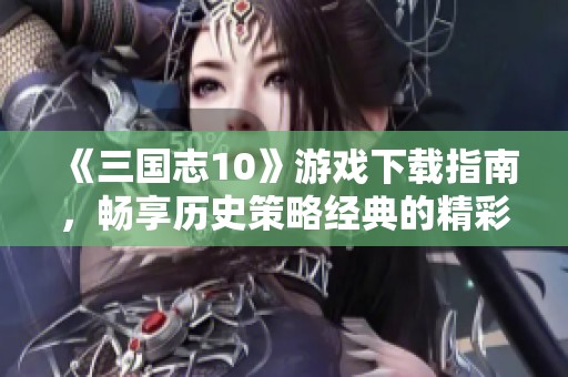 《三国志10》游戏下载指南，畅享历史策略经典的精彩内容