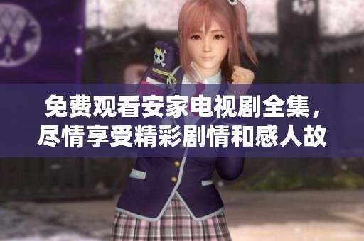 免费观看安家电视剧全集，尽情享受精彩剧情和感人故事带来的乐趣