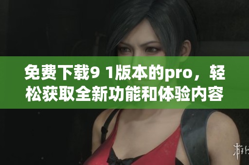 免费下载9 1版本的pro，轻松获取全新功能和体验内容