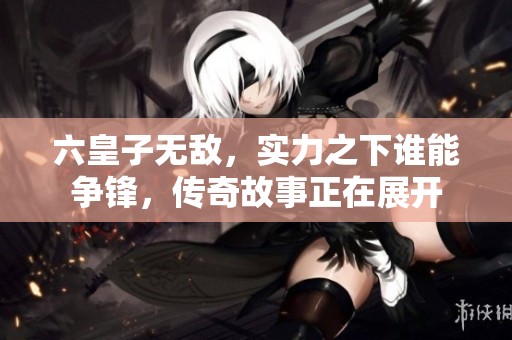 六皇子无敌，实力之下谁能争锋，传奇故事正在展开