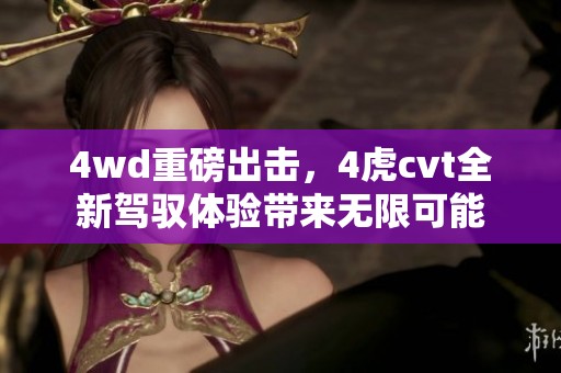 4wd重磅出击，4虎cvt全新驾驭体验带来无限可能