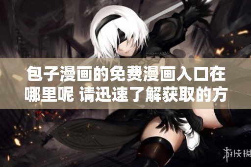 包子漫画的免费漫画入口在哪里呢 请迅速了解获取的方式与渠道