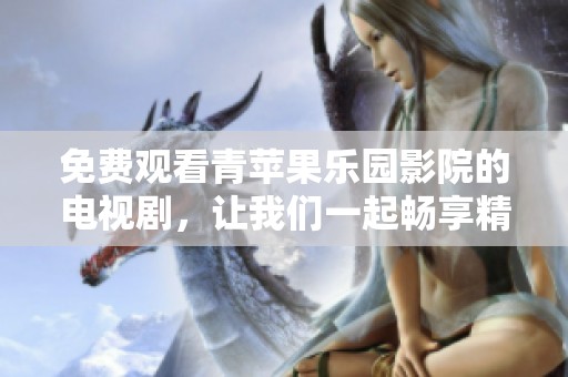 免费观看青苹果乐园影院的电视剧，让我们一起畅享精彩内容