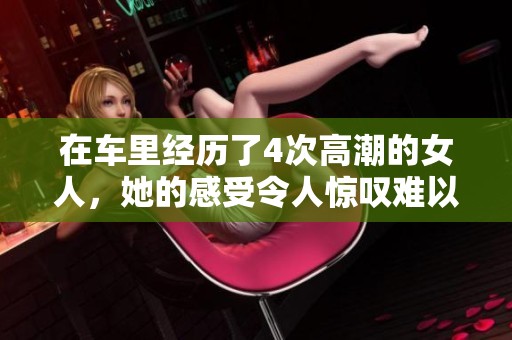 在车里经历了4次高潮的女人，她的感受令人惊叹难以置信