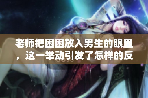 老师把困困放入男生的眼里，这一举动引发了怎样的反响呢？