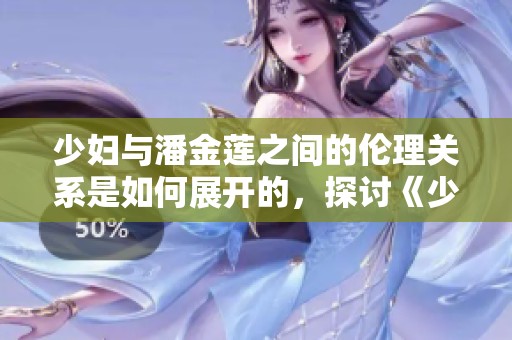 少妇与潘金莲之间的伦理关系是如何展开的，探讨《少妇2》中的情感纠葛