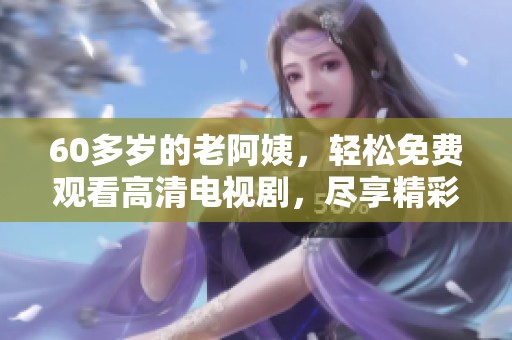 60多岁的老阿姨，轻松免费观看高清电视剧，尽享精彩内容！