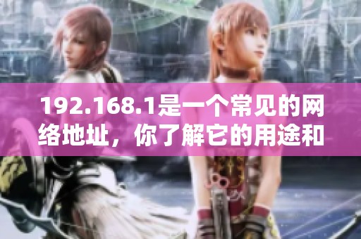 192.168.1是一个常见的网络地址，你了解它的用途和功能吗