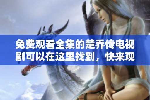 免费观看全集的楚乔传电视剧可以在这里找到，快来观看吧！