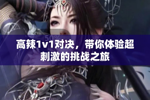 高辣1v1对决，带你体验超刺激的挑战之旅