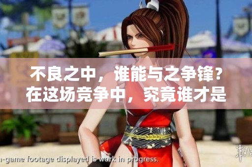 不良之中，谁能与之争锋？在这场竞争中，究竟谁才是真正的赢家！