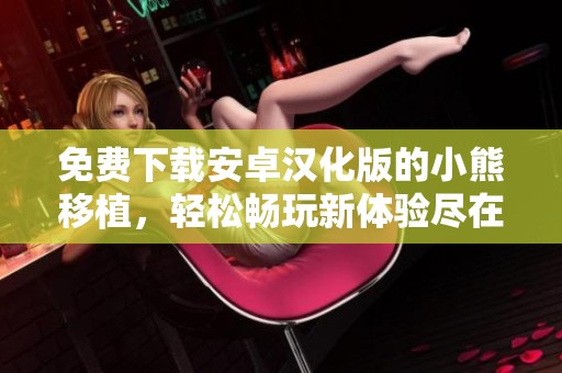 免费下载安卓汉化版的小熊移植，轻松畅玩新体验尽在其中