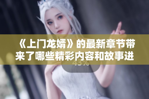 《上门龙婿》的最新章节带来了哪些精彩内容和故事进展呢？