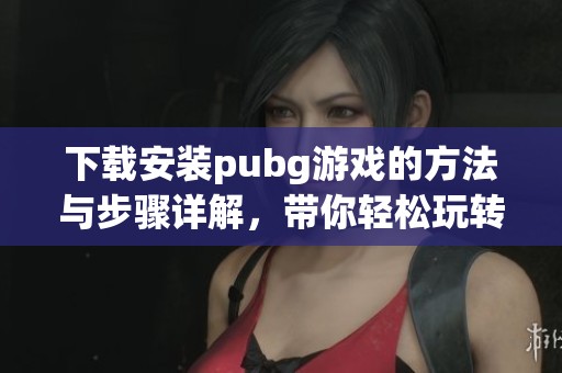 下载安装pubg游戏的方法与步骤详解，带你轻松玩转pubg。