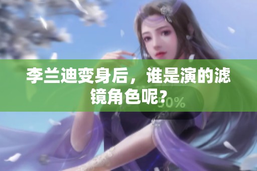 李兰迪变身后，谁是演的滤镜角色呢？