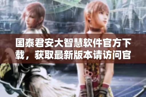 国泰君安大智慧软件官方下载，获取最新版本请访问官方网站
