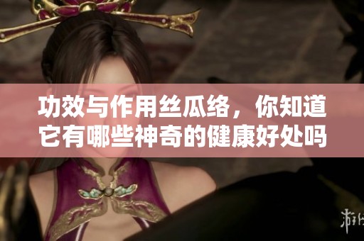 功效与作用丝瓜络，你知道它有哪些神奇的健康好处吗